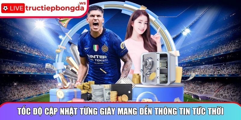 Tốc độ cập nhật từng giây mang đến thông tin tức thời
