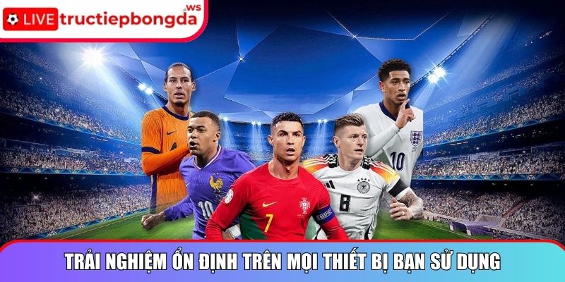 Trải nghiệm ổn định trên mọi thiết bị bạn sử dụng