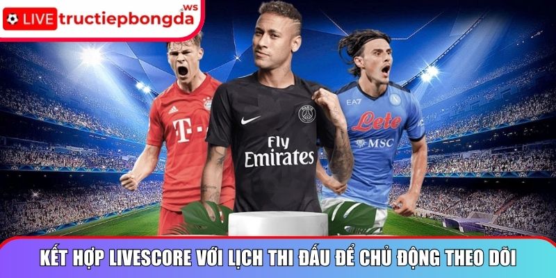 Kết hợp livescore với lịch thi đấu để chủ động theo dõi