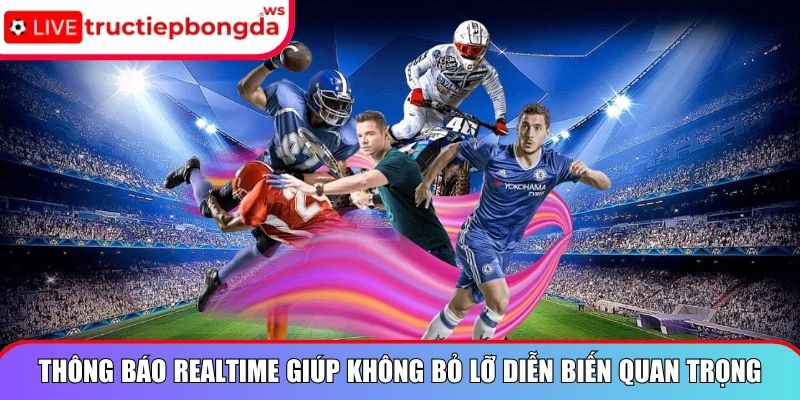 Thông báo realtime giúp không bỏ lỡ diễn biến quan trọng