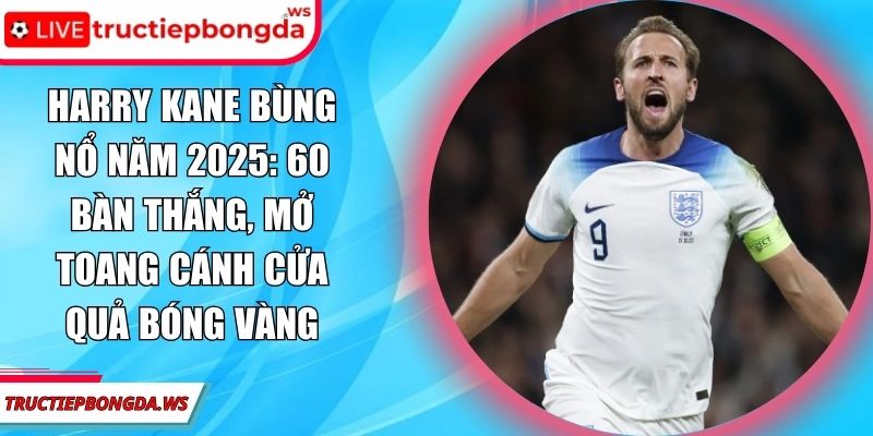 Harry Kane bùng nổ năm 2025